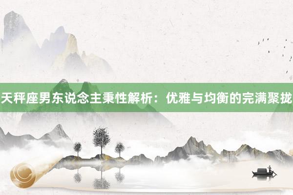 天秤座男东说念主秉性解析：优雅与均衡的完满聚拢