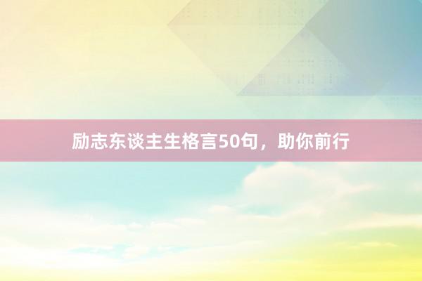 励志东谈主生格言50句，助你前行