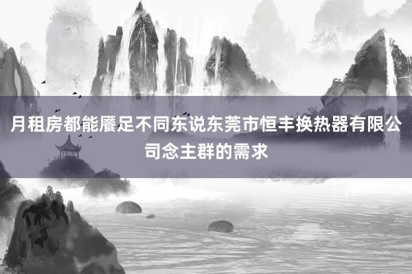月租房都能餍足不同东说东莞市恒丰换热器有限公司念主群的需求