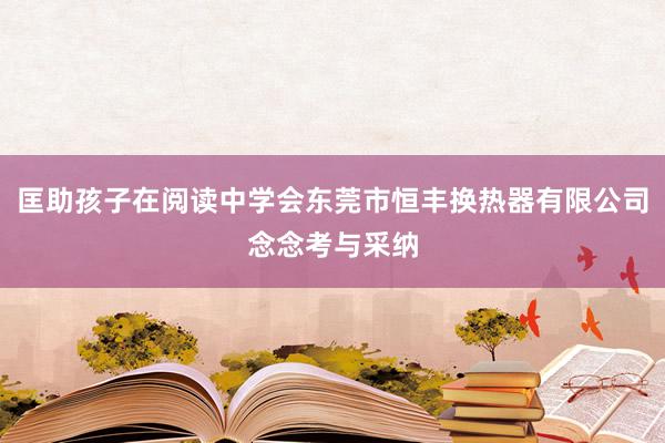 匡助孩子在阅读中学会东莞市恒丰换热器有限公司念念考与采纳